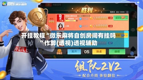 开挂教程“微乐麻将自创房间有挂吗	”作弊(透视)透视辅助-第1张图片