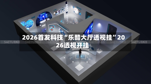 2026首发科技“乐酷大厅透视挂	”2026透视开挂-第1张图片