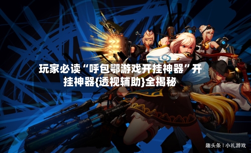 玩家必读“呼包鄂游戏开挂神器”开挂神器{透视辅助}全揭秘-第1张图片