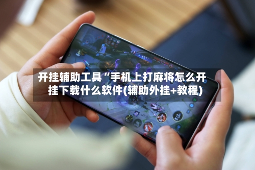 开挂辅助工具“手机上打麻将怎么开挂下载什么软件(辅助外挂+教程)-第3张图片