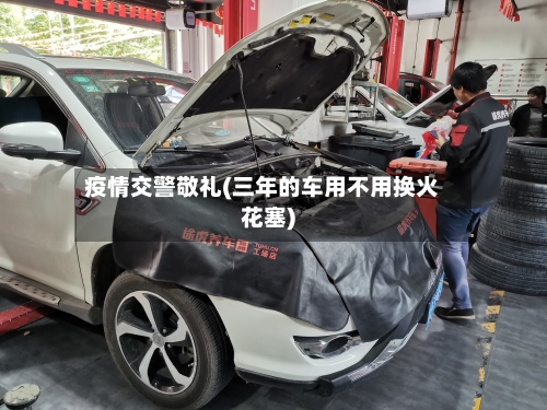 疫情交警敬礼(三年的车用不用换火花塞)-第1张图片