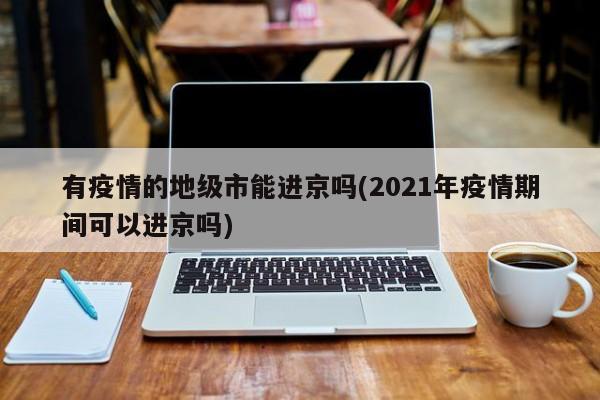 有疫情的地级市能进京吗(2021年疫情期间可以进京吗)
