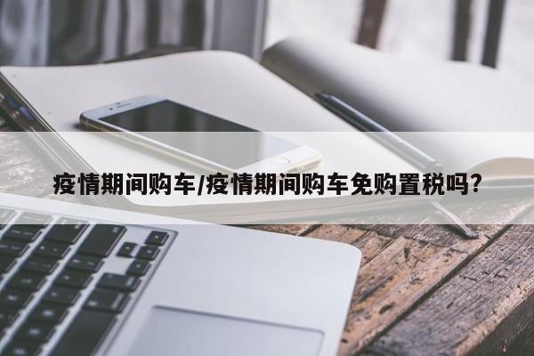 疫情期间购车/疫情期间购车免购置税吗?