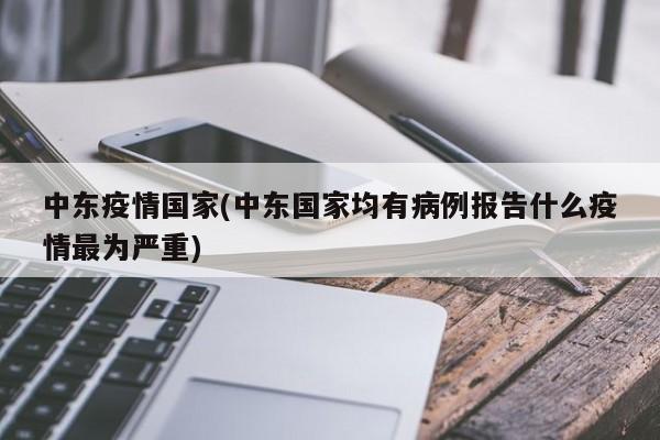 中东疫情国家(中东国家均有病例报告什么疫情最为严重)