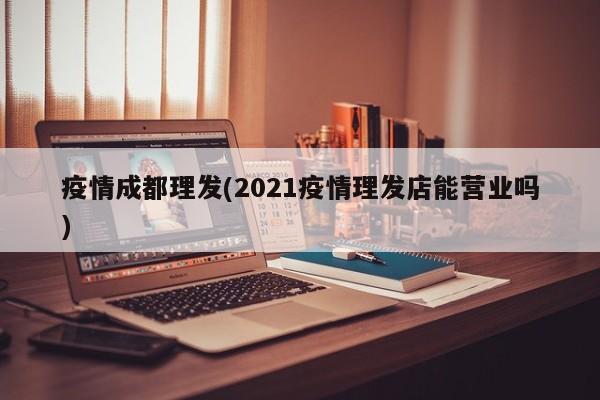 疫情成都理发(2021疫情理发店能营业吗)